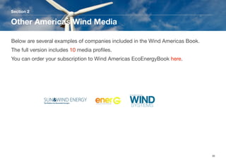 Section 2
Other Americas Wind Media
36
Below are several examples of companies included in the Wind Americas Book.
The full version includes 10 media proﬁles. 
You can order your subscription to Wind Americas EcoEnergyBook here.
 