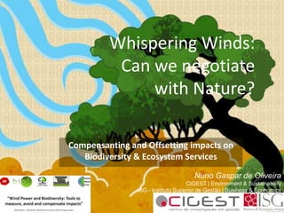 Whispering Winds:
Can we negotiate
with Nature?
Compensanting and Offsetting impacts on
Biodiversity & Ecosystem Services
Nuno Gaspar de Oliveira
CIGEST | Environment & Sustainability
ISG - Instituto Superior de Gestão | Business & Economics
School
 