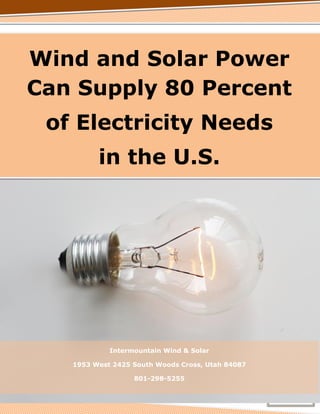 Wind and Solar Power
Can Supply 80 Percent
of Electricity Needs
in the U.S.
Intermountain Wind & Solar
1953 West 2425 South Woods Cross, Utah 84087
801-298-5255
 