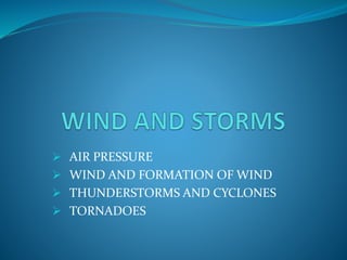  AIR PRESSURE
 WIND AND FORMATION OF WIND
 THUNDERSTORMS AND CYCLONES
 TORNADOES
 
