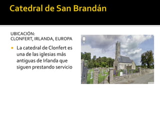 UBICACIÓN:
CLONFERT, IRLANDA, EUROPA
 La catedral de Clonfert es
una de las iglesias más
antiguas de Irlanda que
siguen prestando servicio
 
