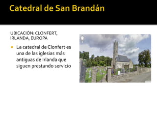 UBICACIÓN: CLONFERT,
IRLANDA, EUROPA
 La catedral de Clonfert es
una de las iglesias más
antiguas de Irlanda que
siguen prestando servicio
 