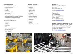 Oﬀshore Products
• Complete working platforms
• Internal platforms
• Railings
• Ladders
• Gates and hatches
• Sign Plates
• Temporary TP covers
• Various brackets and holders for lights,
cables and life-saving equipment
Tower Internal Products
• Platforms 
• Railings
• Shieldings
• Gates
• Tower access staircases
• Mounting brackets
• Tower doors
Nacelles Products
• Platforms 
• Railings
• Hub Parts
• Shaft Covers
• Shieldings
• Ladders
• Floor Sections
• Separation Walls
• Ventilation Ducts
• Helihoists
• Ladders
• Gates
• Mounting Brackets
Aluwind A/S 
Kielbergvej 7, DK-5750 Ringe
Denmark
Tel: +45 63 12 88 77
Email: info@aluwind.com
Aluwind Inc. 
701 Topeka Way
Castle Rock, CO 80109
United States
Tel: +1 (720) 236 1500
Email: info@aluwind.com
Aluwind Guangdong Windpower Co. Ltd.  
1st & 2nd Floor, Building 1, No. 11, JinHui
Road,  Jianghai District, Jiangmen City
529000, Guangdong Province, China
Tel: +86 (750) 3850937
Email: info-chn@aluwind.com
15
 