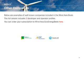 Section 2
Other Companies
22
Below are examples of well known companies included in the Wind Asia Book.
The full version includes 3 developer and operator proﬁles. 
You can order your subscription to Wind Asia EcoEnergyBook here.
 