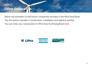 Section 2
Other Companies
28
Below are examples of well known companies included in the Wind Asia Book.
The full version includes 4 construction, installation and logistics proﬁles. 
You can order your subscription to Wind Asia EcoEnergyBook here.
 