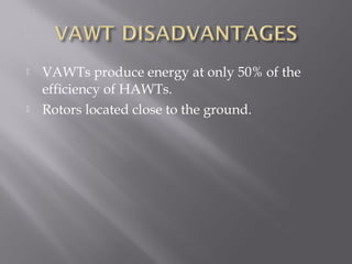  VAWTs produce energy at only 50% of the 
efficiency of HAWTs. 
 Rotors located close to the ground. 
 