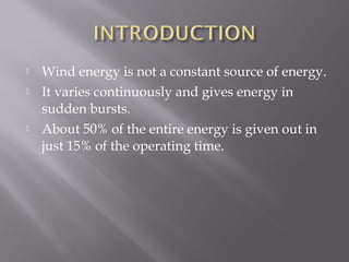  Wind energy is not a constant source of energy. 
 It varies continuously and gives energy in 
sudden bursts. 
 About 50% of the entire energy is given out in 
just 15% of the operating time. 
 