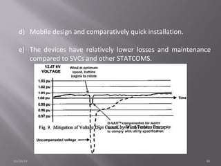 d) Mobile design and comparatively quick installation. 
e) The devices have relatively lower losses and maintenance 
compared to SVCs and other STATCOMS. 
10/20/14 30 
