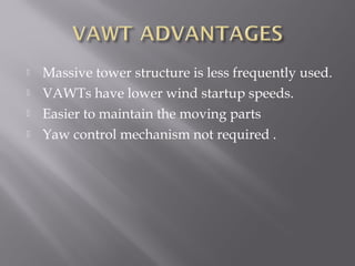  Massive tower structure is less frequently used. 
 VAWTs have lower wind startup speeds. 
 Easier to maintain the moving parts 
 Yaw control mechanism not required . 
 