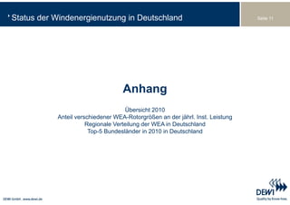 Status der Windenergienutzung in Deutschland                                   Seite 11




                                   Anhang
                                    Übersicht 2010
           Anteil verschiedener WEA-Rotorgrößen an der jährl. Inst. Leistung
                      Regionale Verteilung der WEA in Deutschland
                       Top-5 Bundesländer in 2010 in Deutschland
 
