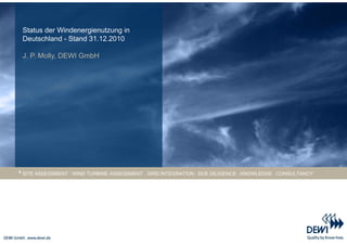 Status der Windenergienutzung in
Deutschland - Stand 31.12.2010

J. P. Molly, DEWI GmbH




SITE ASSESSMENT . WIND TURBINE ASSESSMENT . GRID INTEGRATION . DUE DILIGENCE . KNOWLEDGE . CONSULTANCY
 