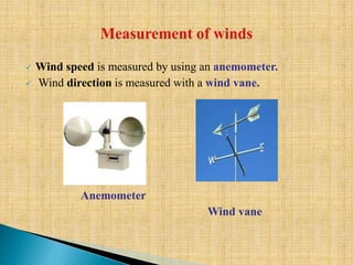  Wind speed is measured by using an anemometer.
 Wind direction is measured with a wind vane.
Anemometer
Wind vane
 