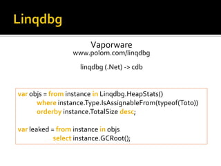 LinqdbgVaporwarewww.polom.com/linqdbglinqdbg (.Net) -> cdbvarobjs = from instance inLinqdbg.HeapStats()             whereinstance.Type.IsAssignableFrom(typeof(Toto))             orderbyinstance.TotalSizedesc;             varleaked = from instance inobjs             	         selectinstance.GCRoot();