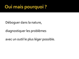 Oui mais pourquoi ?Déboguer dans la nature,diagnostiquer les problèmesavec un outil le plus léger possible.