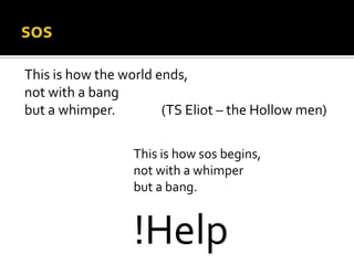 sosThis is how the world ends,not with a bangbut a whimper.		(TS Eliot – the Hollow men)This is how sosbegins,not with a whimperbut a bang.!Help
