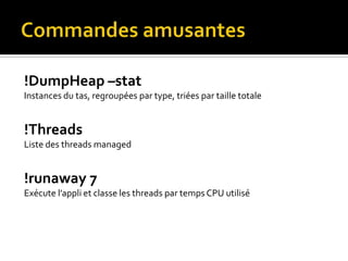 Commandes amusantes!DumpHeap –stat Instances du tas, regroupées par type, triées par taille totale!ThreadsListe des threads managed!runaway 7Exécute l’appli et classe les threads par temps CPU utilisé