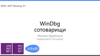 WinDbg
сотоварищи
Михаил Щербаков
MSK .NET Meetup #1
Independent Consultant
 