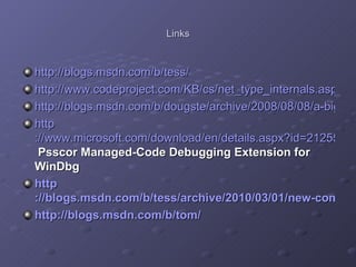 Links http://blogs.msdn.com/b/tess/ http://www.codeproject.com/KB/cs/net_type_internals.aspx http://blogs.msdn.com/b/dougste/archive/2008/08/08/a-big-list-of-debugging-resources.aspx http ://www.microsoft.com/download/en/details.aspx?id=21255   Psscor Managed-Code Debugging Extension for WinDbg http ://blogs.msdn.com/b/tess/archive/2010/03/01/new-commands-in-sos-for-net-4-0-part-1.aspx http://blogs.msdn.com/b/tom/ 