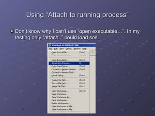 Using “Attach to running process” Don’t know why I can’t use “open executable…”. In my testing only “attach..” could load sos. 