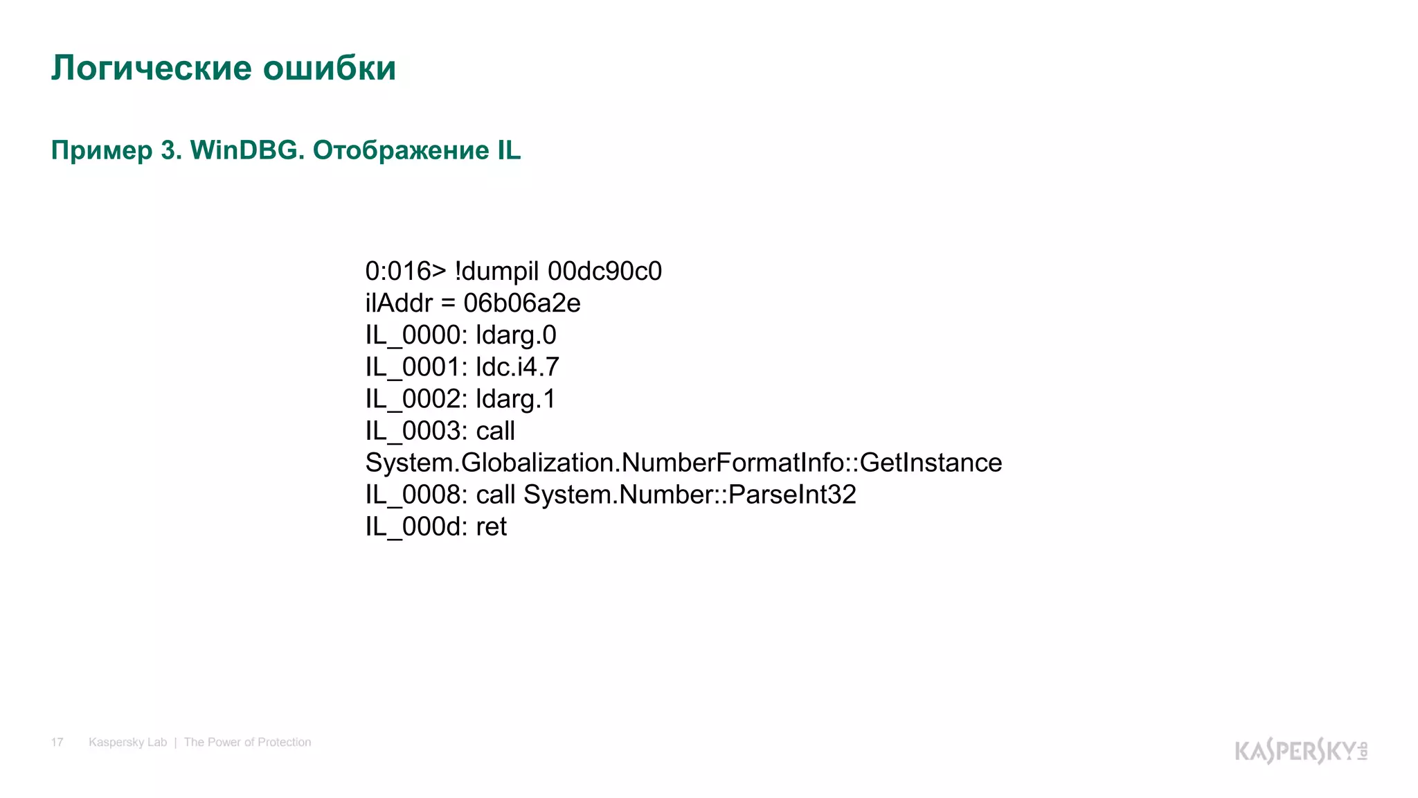 Пример 3. WinDBG. Отображение IL
Kaspersky Lab | The Power of Protection17
Логические ошибки
0:016> !dumpil 00dc90c0
ilAddr = 06b06a2e
IL_0000: ldarg.0
IL_0001: ldc.i4.7
IL_0002: ldarg.1
IL_0003: call
System.Globalization.NumberFormatInfo::GetInstance
IL_0008: call System.Number::ParseInt32
IL_000d: ret
 