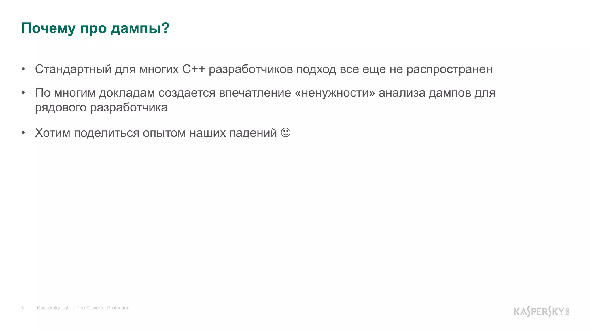 Kaspersky Lab | The Power of Protection3
• Стандартный для многих C++ разработчиков подход все еще не распространен
• По многим докладам создается впечатление «ненужности» анализа дампов для
рядового разработчика
• Хотим поделиться опытом наших падений 
Почему про дампы?
 
