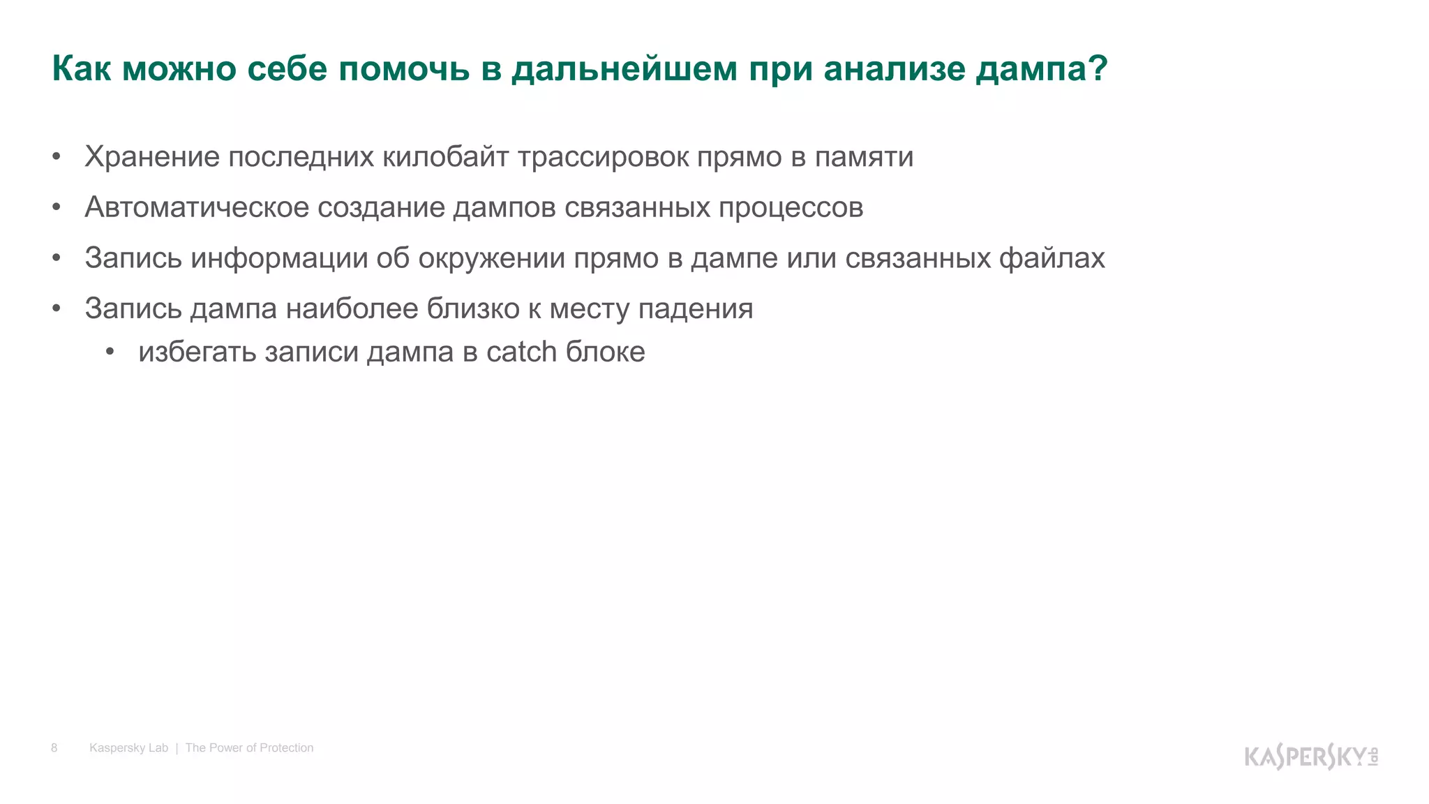 Kaspersky Lab | The Power of Protection8
• Хранение последних килобайт трассировок прямо в памяти
• Автоматическое создание дампов связанных процессов
• Запись информации об окружении прямо в дампе или связанных файлах
• Запись дампа наиболее близко к месту падения
• избегать записи дампа в catch блоке
Как можно себе помочь в дальнейшем при анализе дампа?
 