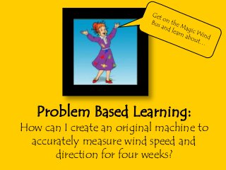 Problem Based Learning:
How can I create an original machine to
accurately measure wind speed and
direction for four weeks?
 