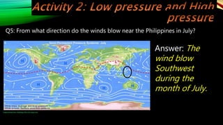 Q5: From what direction do the winds blow near the Philippines in July?
Answer: The
wind blow
Southwest
during the
month of July.
Image retrieved from: H6oA6.jpg (700×332) (imgur.com)
 