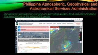The agency responsible fpor assessing and forecasting weather, flood, and other conditions
that are essentials for the safety of the people.
 