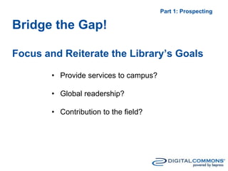 Bridge the Gap!
Focus and Reiterate the Library’s Goals
Part 1: Prospecting
• Provide services to campus?
• Global readership?
• Contribution to the field?
 