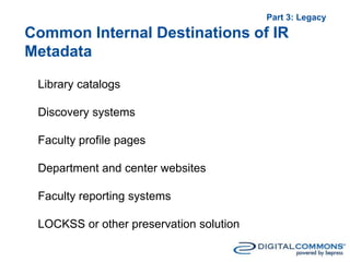Common Internal Destinations of IR
Metadata
Library catalogs
Discovery systems
Faculty profile pages
Department and center websites
Faculty reporting systems
LOCKSS or other preservation solution
Part 3: Legacy
 