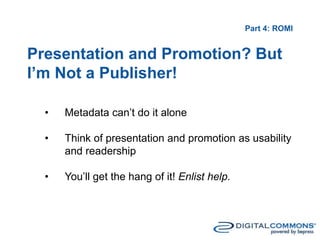 Part 4: ROMI
Presentation and Promotion? But
I’m Not a Publisher!
• Metadata can’t do it alone
• Think of presentation and promotion as usability
and readership
• You’ll get the hang of it! Enlist help.
 