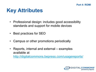 • Professional design: includes good accessibility
standards and support for mobile devices
• Best practices for SEO
• Campus or other promotions periodically
• Reports, internal and external – examples
available at
http://digitalcommons.bepress.com/usagereports/
Part 4: ROMI
Key Attributes
 