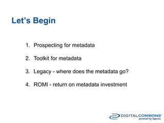 Let’s Begin
1. Prospecting for metadata
2. Toolkit for metadata
3. Legacy - where does the metadata go?
4. ROMI - return on metadata investment
 