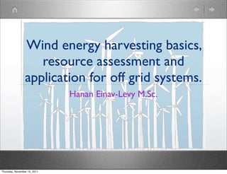 Wind energy harvesting basics,
                    resource assessment and
                 application for off grid systems.
                              Hanan Einav-Levy M.Sc.




Thursday, November 10, 2011
 