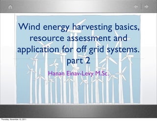 Wind energy harvesting basics,
                    resource assessment and
                 application for off grid systems.
                              part 2
                              Hanan Einav-Levy M.Sc.




Thursday, November 10, 2011
 