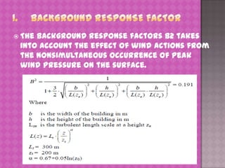  The

background response factors B2 takes
into account the effect of wind actions from
the nonsimultaneous occurrence of peak
wind pressure on the surface.

 