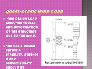 

This design load
gives the forces
and deformation
of the structure
due to the wind.

 The

basic design
criteria
stability, strengt
h and
serviceability
should be

 