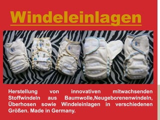 Windeleinlagen
Herstellung von innovativen mitwachsenden
Stoffwindeln aus Baumwolle,Neugeborenenwindeln,
Überhosen sowie Windeleinlagen in verschiedenen
Größen. Made in Germany.
 
