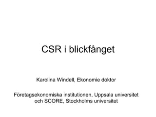 CSR i blickfånget
Karolina Windell, Ekonomie doktor
Företagsekonomiska institutionen, Uppsala universitet
och SCORE, Stockholms universitet
 
