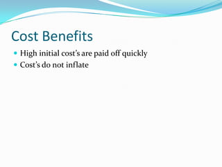 Cost BenefitsHigh initial cost’s are paid off quicklyCost’s do not inflate