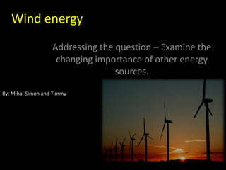 Wind energy
                   Addressing the question – Examine the
                    changing importance of other energy
                                  sources.

By: Miha, Simon and Timmy
 