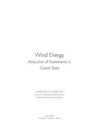 Wind Energy
Atracction of Investments in
          Ceará State




     GOVERNMENT OF CEARÁ STATE
    Economic Development State Council
     Ceara State Development Agency




                June 2009
        Fortaleza – Ceará – Brazil
 
