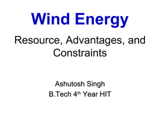 Wind Energy
Resource, Advantages, and
       Constraints

        Ashutosh Singh
      B.Tech 4th Year HIT
 