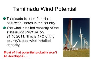 Tamilnadu Wind Potential
 Tamilnadu is one of the three
 best wind states in the country
 The wind installed capacity of the
 state is 6548MW as on
 31.10.2011. This is 47% of the
 country’s total wind installed
 capacity.

Most of that potential probably won’t
be developed . . .
 