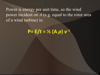 Power is energy per unit time, so the wind
power incident on A (e.g. equal to the rotor area
of a wind turbine) is:
P= E/t = ½ (A ρ) v 3
 
