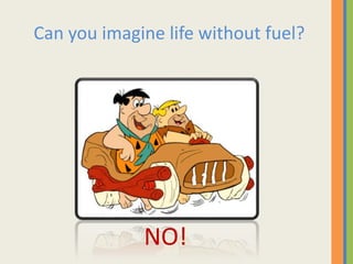 Can you imagine life without fuel?
NO!
 