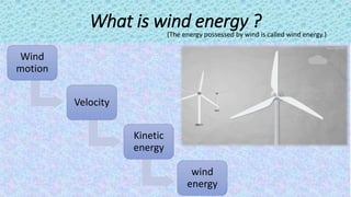 What is wind energy ?
Wind
motion
Velocity
Kinetic
energy
wind
energy
(The energy possessed by wind is called wind energy.)
 