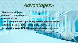 Advantages:-
It causes no pollution.
It doesn’t consume water.
It is free of cost.
Also it doesn’t use coal ,gas or any other to generate power.
A turbine displaces 2,365 tonnes of co₂ every year.
Each turbine saves 1,74,000 bath tubs of water every year.
 