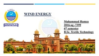 WIND ENERGY
Muhammad Hamza
2016-ag -7399
6th semester
B.Sc. Textile Technology
 